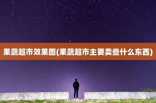 果蔬超市效果图(果蔬超市主要卖些什么东西)