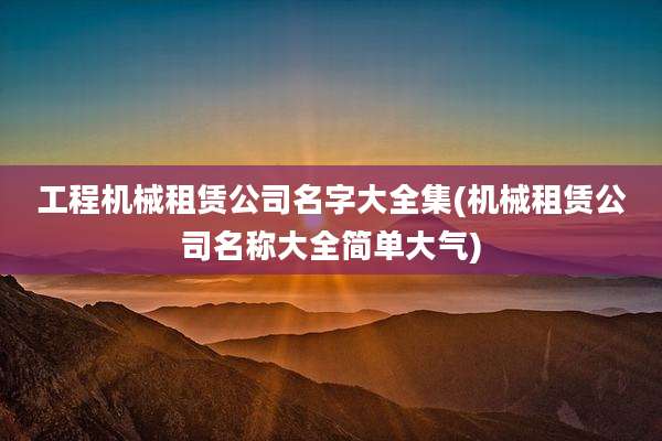 工程机械租赁公司名字大全集(机械租赁公司名称大全简单大气)