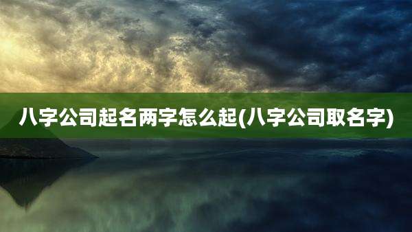八字公司起名两字怎么起(八字公司取名字)