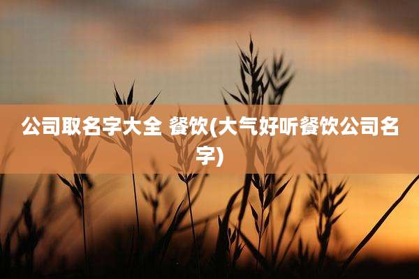 公司取名字大全 餐饮(大气好听餐饮公司名字)
