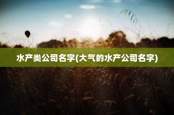 水产类公司名字(大气的水产公司名字)