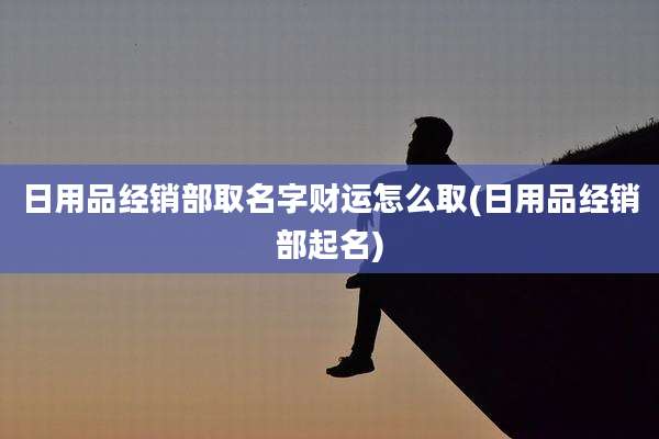 日用品经销部取名字财运怎么取(日用品经销部起名)