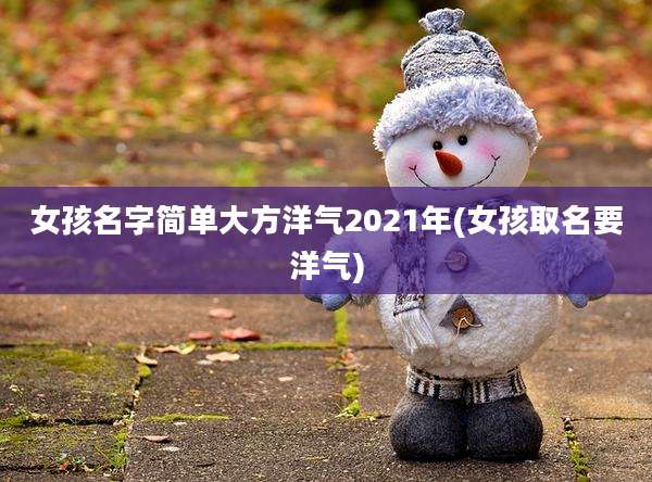 女孩名字简单大方洋气2021年(女孩取名要洋气)
