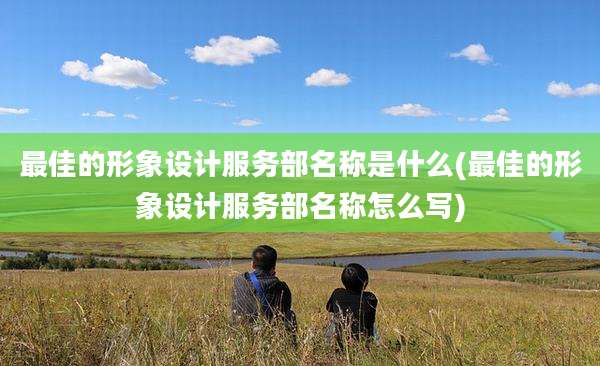 最佳的形象设计服务部名称是什么(最佳的形象设计服务部名称怎么写)