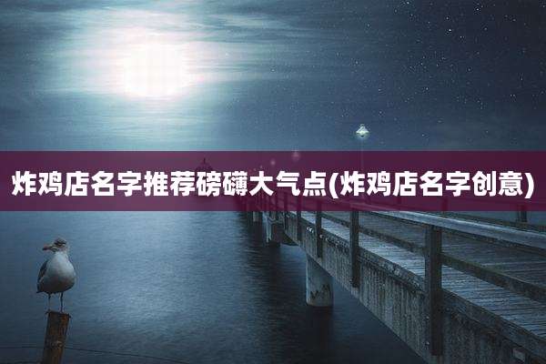 炸鸡店名字推荐磅礴大气点(炸鸡店名字创意)