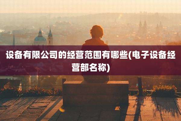 设备有限公司的经营范围有哪些(电子设备经营部名称)