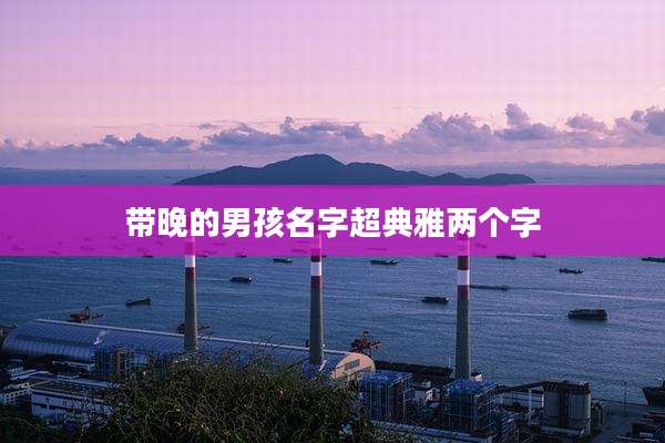 带晚的男孩名字超典雅两个字