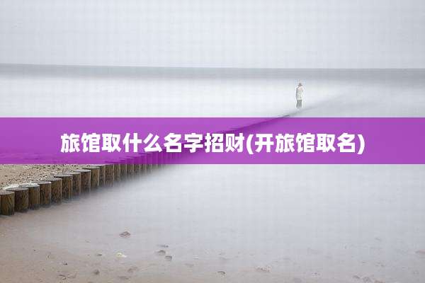 旅馆取什么名字招财(开旅馆取名)