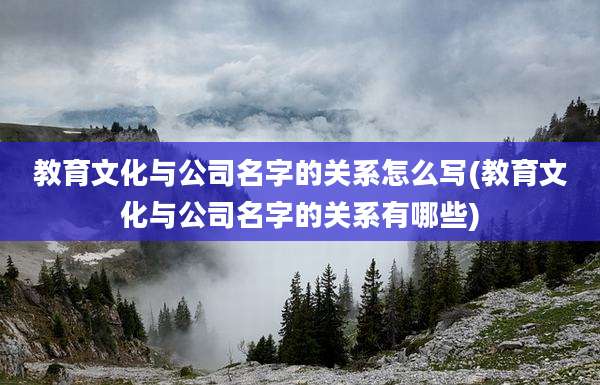 教育文化与公司名字的关系怎么写(教育文化与公司名字的关系有哪些)