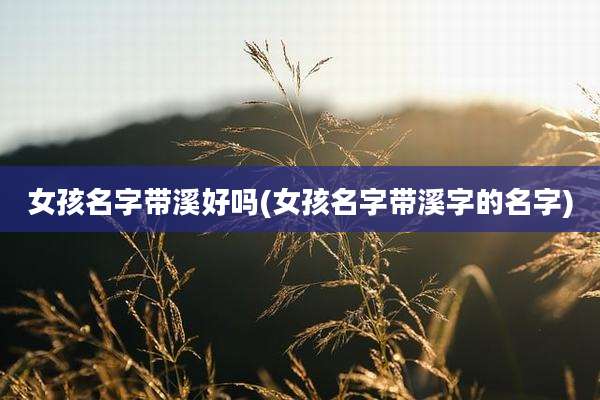 女孩名字带溪好吗(女孩名字带溪字的名字)