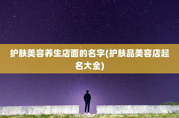 护肤美容养生店面的名字(护肤品美容店起名大全)