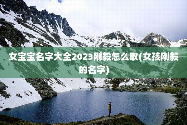 女宝宝名字大全2023刚毅怎么取(女孩刚毅的名字)