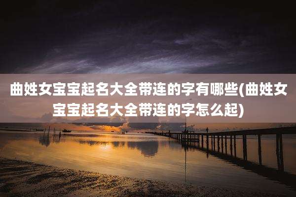 曲姓女宝宝起名大全带连的字有哪些(曲姓女宝宝起名大全带连的字怎么起)