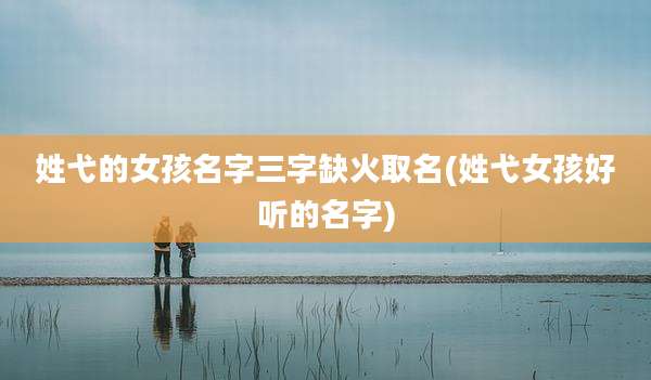 姓弋的女孩名字三字缺火取名(姓弋女孩好听的名字)