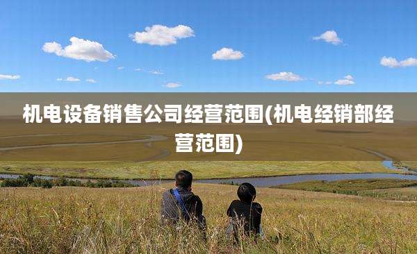 机电设备销售公司经营范围(机电经销部经营范围)