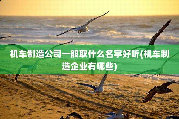 机车制造公司一般取什么名字好听(机车制造企业有哪些)