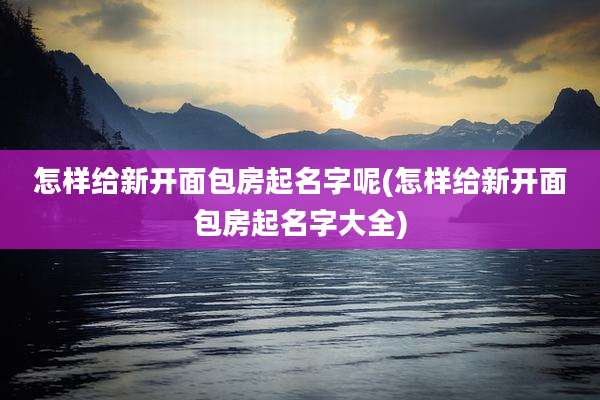 怎样给新开面包房起名字呢(怎样给新开面包房起名字大全)