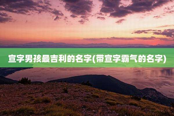 宣字男孩最吉利的名字(带宣字霸气的名字)