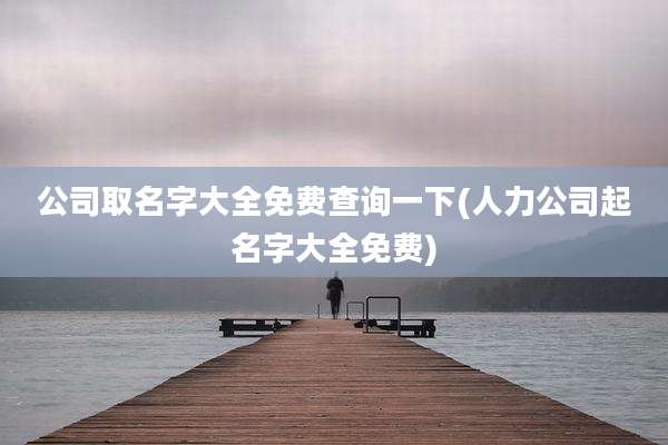 公司取名字大全免费查询一下(人力公司起名字大全免费)
