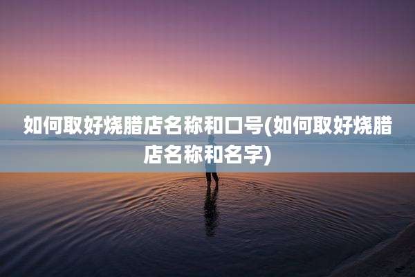 如何取好烧腊店名称和口号(如何取好烧腊店名称和名字)