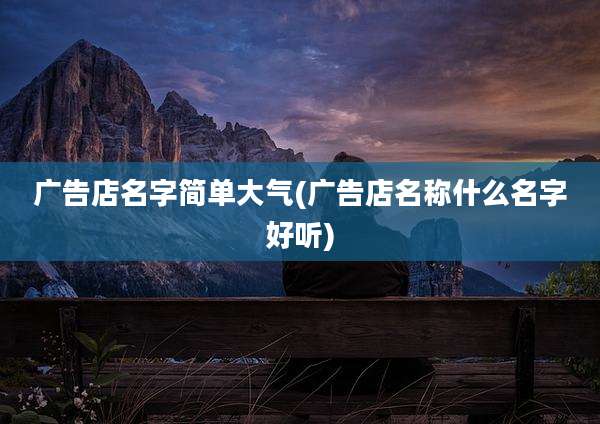 广告店名字简单大气(广告店名称什么名字好听)
