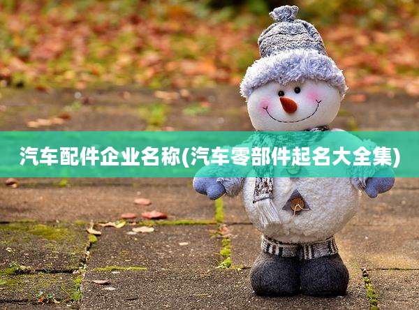 汽车配件企业名称(汽车零部件起名大全集)