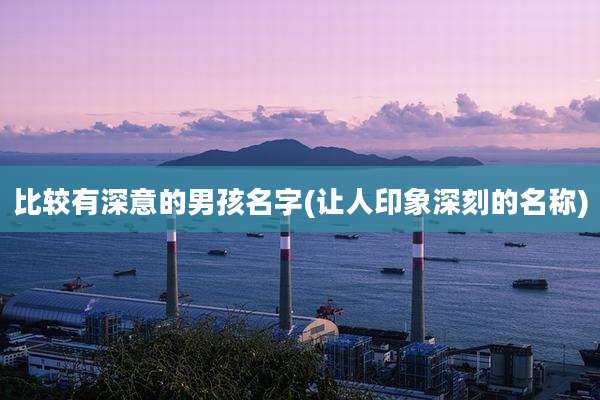 比较有深意的男孩名字(让人印象深刻的名称)