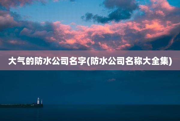大气的防水公司名字(防水公司名称大全集)