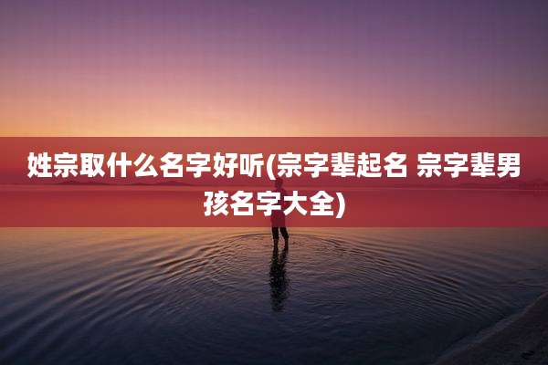 姓宗取什么名字好听(宗字辈起名 宗字辈男孩名字大全)