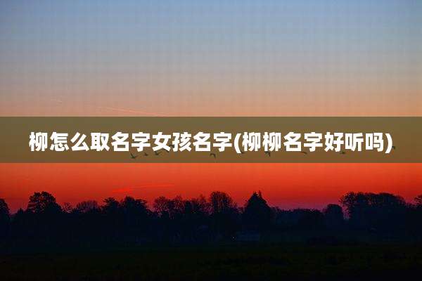 柳怎么取名字女孩名字(柳柳名字好听吗)