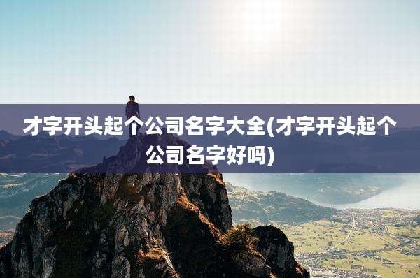 才字开头起个公司名字大全(才字开头起个公司名字好吗)