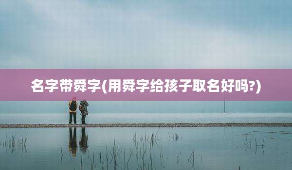 名字带舜字(用舜字给孩子取名好吗?)