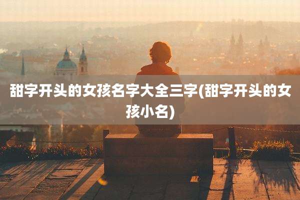 甜字开头的女孩名字大全三字(甜字开头的女孩小名)