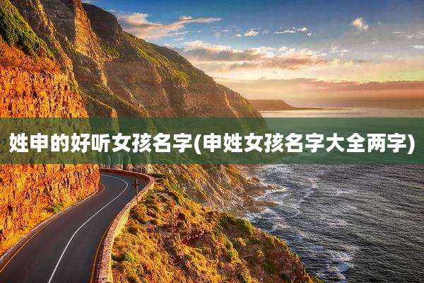 姓申的好听女孩名字(申姓女孩名字大全两字)