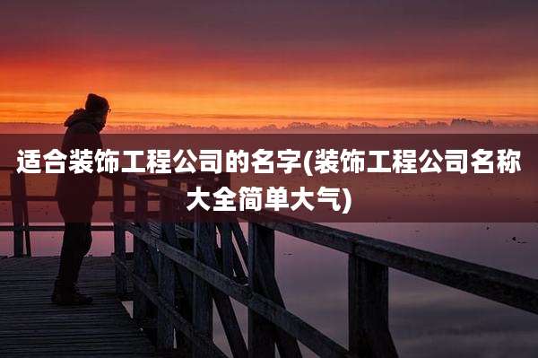 适合装饰工程公司的名字(装饰工程公司名称大全简单大气)