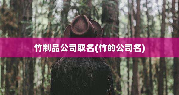 竹制品公司取名(竹的公司名)