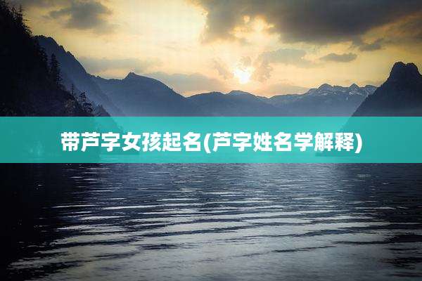 带芦字女孩起名(芦字姓名学解释)