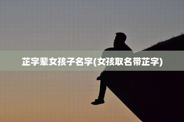 芷字辈女孩子名字(女孩取名带芷字)