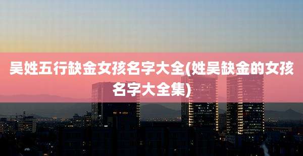 吴姓五行缺金女孩名字大全(姓吴缺金的女孩名字大全集)