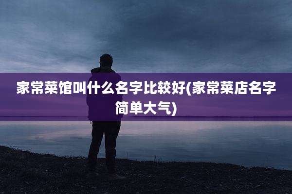 家常菜馆叫什么名字比较好(家常菜店名字简单大气)