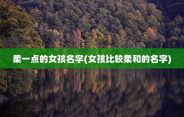 柔一点的女孩名字(女孩比较柔和的名字)