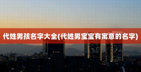 代姓男孩名字大全(代姓男宝宝有寓意的名字)