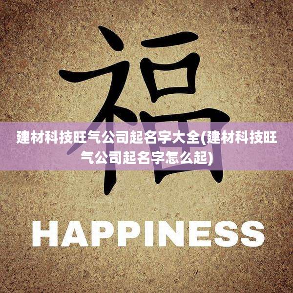 建材科技旺气公司起名字大全(建材科技旺气公司起名字怎么起)