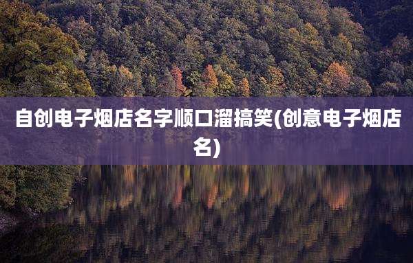 自创电子烟店名字顺口溜搞笑(创意电子烟店名)