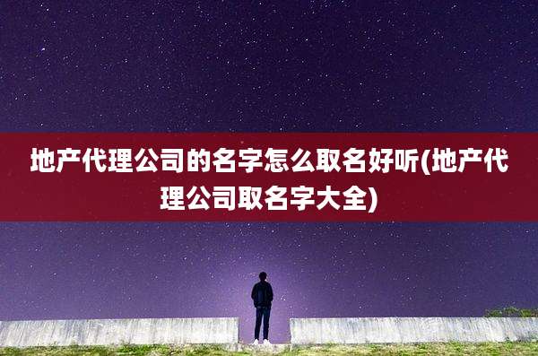 地产代理公司的名字怎么取名好听(地产代理公司取名字大全)