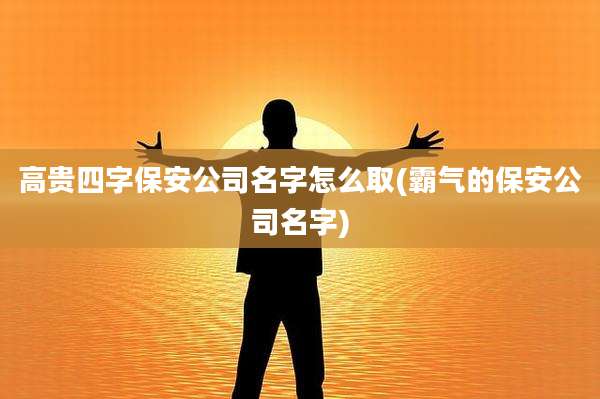 高贵四字保安公司名字怎么取(霸气的保安公司名字)