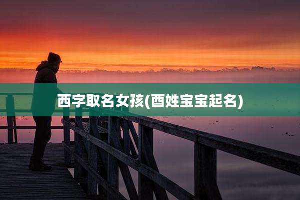 西字取名女孩(酉姓宝宝起名)
