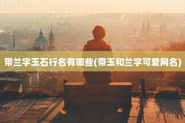 带兰字玉石行名有哪些(带玉和兰字可爱网名)