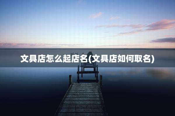 文具店怎么起店名(文具店如何取名)