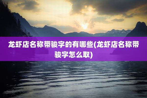 龙虾店名称带骏字的有哪些(龙虾店名称带骏字怎么取)